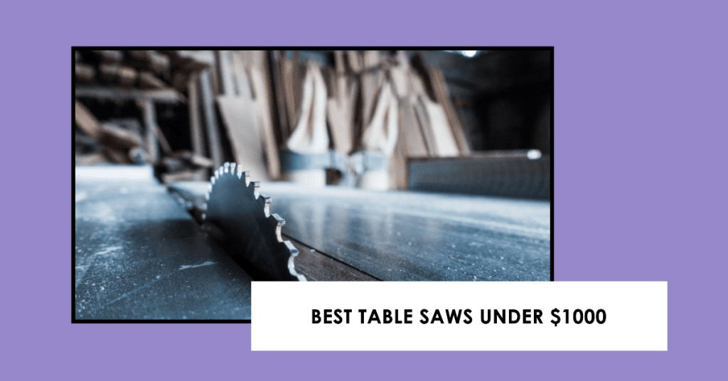 Best Table Saws Under $1000 for 2024: You Must Get These Before They Get Out Of Stock